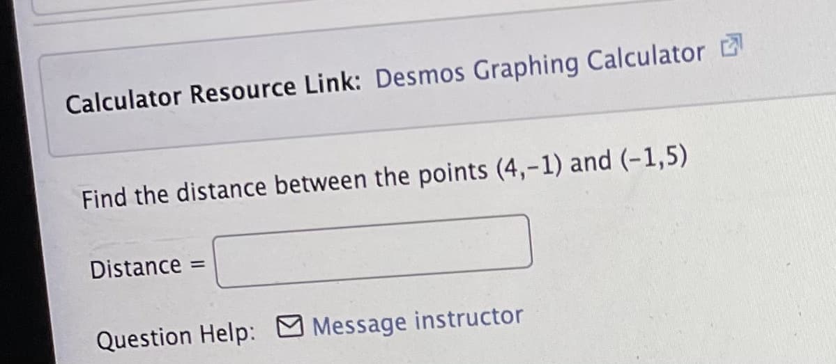 Calculator Resource Link: Desmos Graphing Calculator
Find the distance between the points (4,-1) and (-1,5)
Distance =
%3D
Question Help: Message instructor
