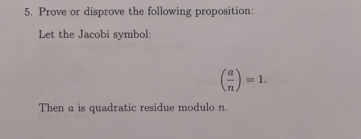 5. Prove or disprove the following proposition:
Let the Jacobi symbol:
A =1.
Then a is quadratic residue modulo n.
