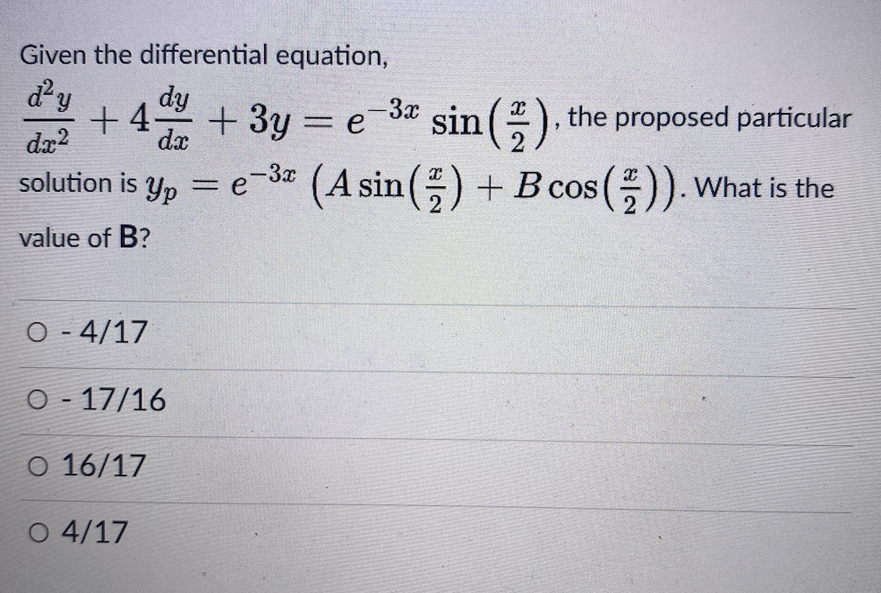 Given the differential equation,
d'y
dy
+ 4-
+ 3y = e3a sin (), the proposed particular
dx
dæ?
solution is y, = e-3* (A sin () +B cos ()). What is the
value of B?
O - 4/17
O - 17/16
O 16/17
O 4/17
