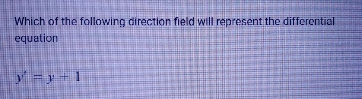 Which of the following direction field will represent the differential
equation
y = y + 1