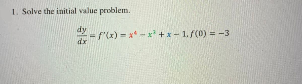 1. Solve the initial value problem.
dy
f'(x) = x*-x3 + x- 1, f(0) = -3
dx
%3D
