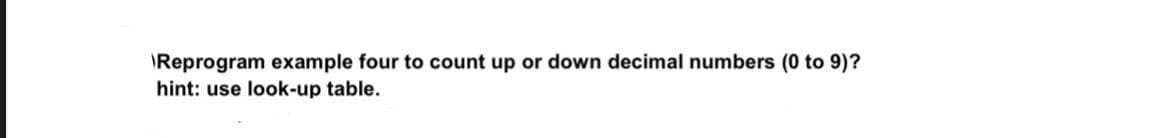 Reprogram example four to count up or down decimal numbers (0 to 9)?
hint: use look-up table.