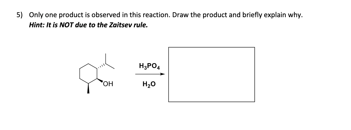 5) Only one product is observed in this reaction. Draw the product and briefly explain why.
Hint: It is NOT due to the Zaitsev rule.
H3PO4
OH
H₂O