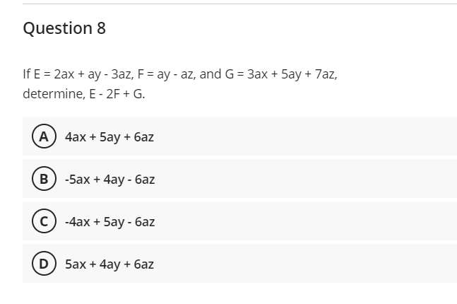 Question 8
If E = 2ax + ay - 3az, F = ay - az, and G = 3ax + 5ay + 7az,
determine, E - 2F + G.
(А) 4ax + 5ay + баz
в) -5аx + 4ay - баz
(с) -4ах + 5ay - баz
D) 5ax + 4ay + бaz
