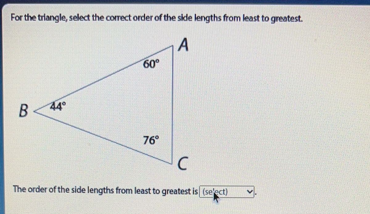 For the triangle, select the correct order of the side lengths from least to greatest.
60°
B<44°
76°
C
The order of the side lengths from least to greatest is (se'ect)
