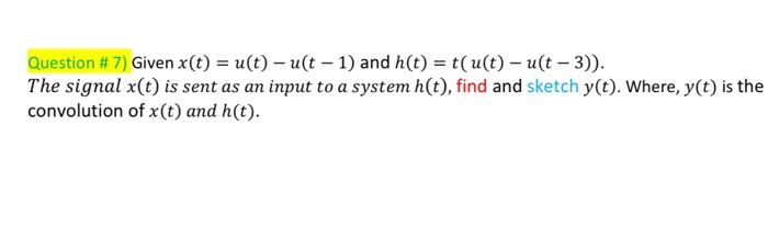 Question # 7) Given x(t) = u(t)- u(t-1) and h(t) = t(u(t) - u(t-3)).
The signal x(t) is sent as an input to a system h(t), find and sketch y(t). Where, y(t) is the
convolution
of x (t) and h(t).