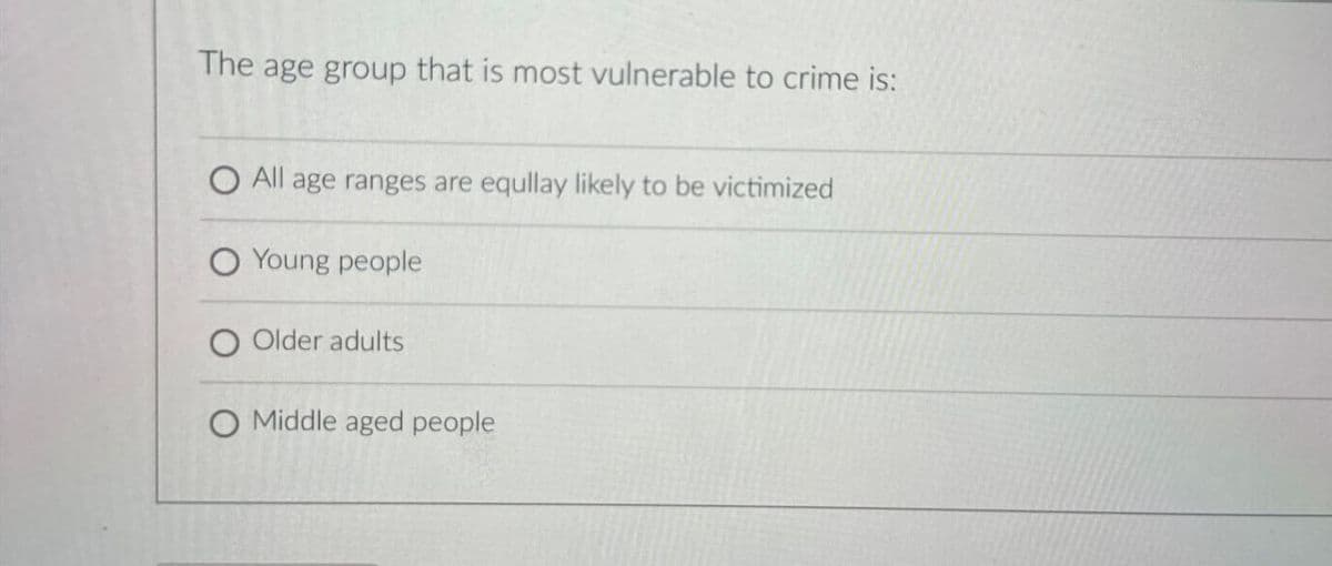 The age group that is most vulnerable to crime is:
O All age ranges are equllay likely to be victimized
Young people
Older adults
O Middle aged people