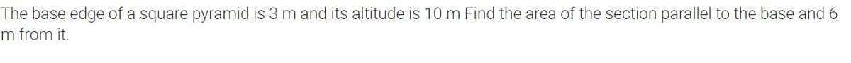 The base edge of a square pyramid is 3 m and its altitude is 10 m Find the area of the section parallel to the base and 6
m from it.
