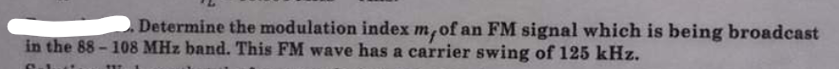 . Determine the modulation index m, of an FM signal which is being broadcast
in the 88-108 MHz band. This FM wave has a carrier swing of 125 kHz.