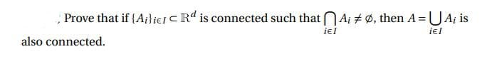 Prove that if {Ai}iel Rd is connected such that Ai ‡ Ø, then A=U A; is
¡EI
iEI
also connected.