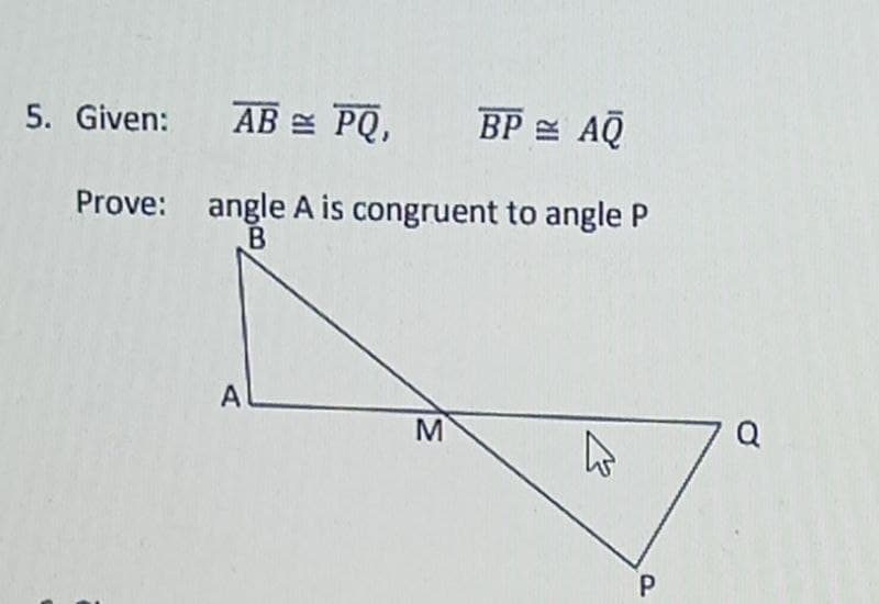 5. Given:
AB = PQ,
BP AQ
Prove: angle A is congruent to angle P
A
M
Q
P
