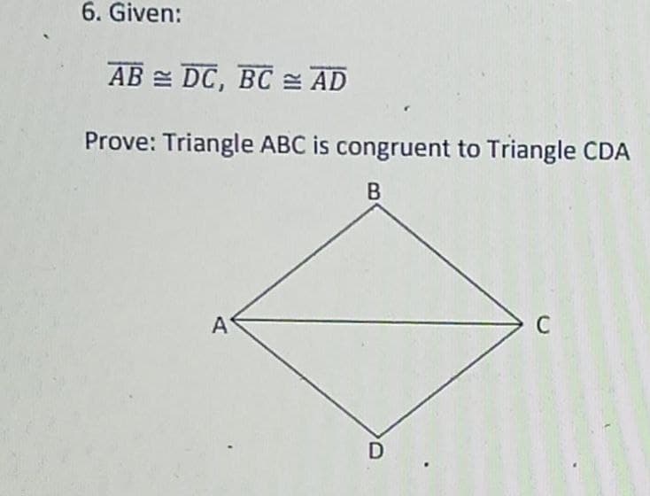 6. Given:
AB = DC, BC = AD
Prove: Triangle ABC is congruent to Triangle CDA
A
C
D
