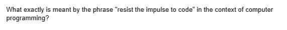 What exactly is meant by the phrase "resist the impulse to code" in the context of computer
programming?