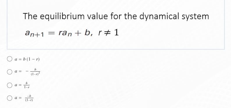 The equilibrium value for the dynamical system
an+1 =
ran + b, r+ 1
O a = b (1 – r)
a =
(I-r)?
O a =
b
-b
O a =
(1-r)
