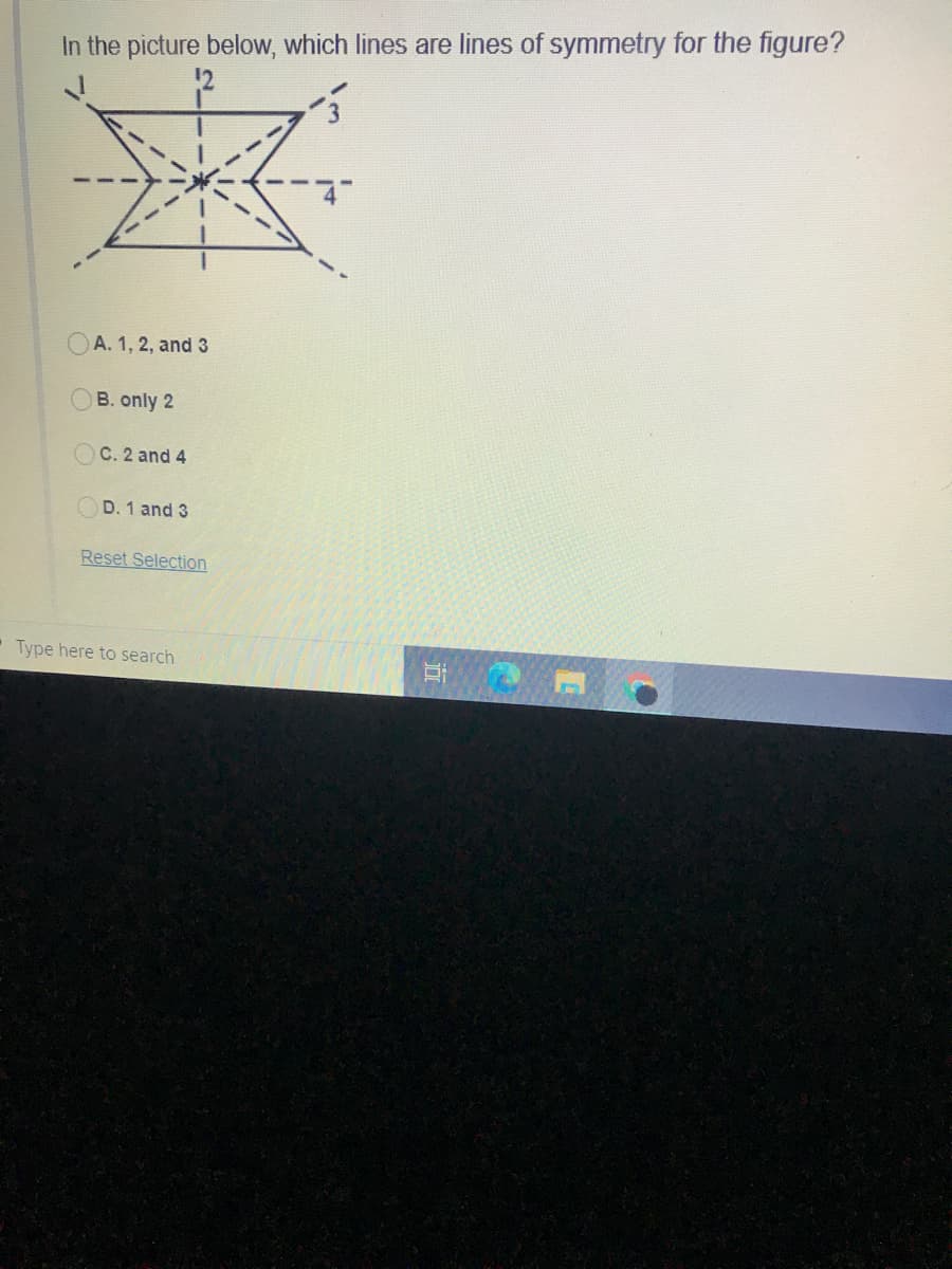 In the picture below, which lines are lines of symmetry for the figure?
A. 1, 2, and 3
B. only 2
OC. 2 and 4
D. 1 and 3
Reset Selection
Type here to search
