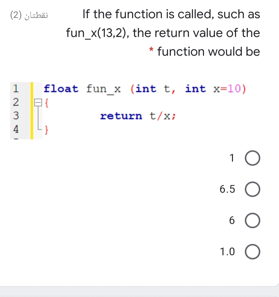 نقطتان )2(
If the function is called, such as
fun_x(13,2), the return value of the
* function would be
1
float fun_x (int t, int x=10)
{
3
return t/x;
1
6.5
1.0
