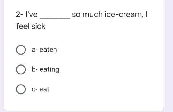 2- I've
so much ice-cream,
feel sick
а- eaten
b- eating
С-eat
