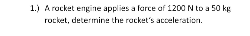 1.) A rocket engine applies a force of 1200 N to a 50 kg
rocket, determine the rocket's acceleration.
