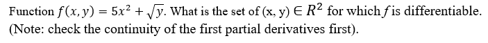 Function f(x, y) = 5x² + √y. What is the set of (x, y) E R² for which fis differentiable.
(Note: check the continuity of the first partial derivatives first).