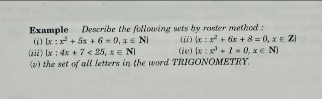 Describe the following sets by roster method :
Example
(i) {x : x2 + 5x + 6 = 0, x e N}
(iii) {x : 4x + 7 < 25, x e N}
(v) the set of all letters in the word TRIGONOMETRY.
(ii) {x : x2 + 6x + 8 = 0, x e Z}
(iv) {x : x³ + 1 = 0, x e N}
%3D
