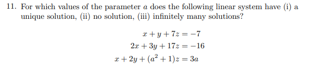 11. For which values of the parameter à does the following linear system have (i) a
unique solution, (ii) no solution, (iii) infinitely many solutions?
x+y+7z = -7
2x + 3y + 17z = -16
x+2y + (a² + 1) z = 3a