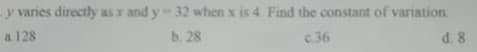 y varies directly asr and y 32 when x is 4. Find the constant of variation
a 128
ь. 28
c.36
d. 8
