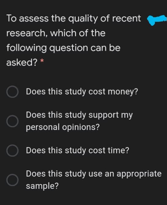 To assess the quality of recent
research, which of the
following question can be
asked? *
Does this study cost money?
Does this study support my
personal opinions?
Does this study cost time?
Does this study use an appropriate
sample?
