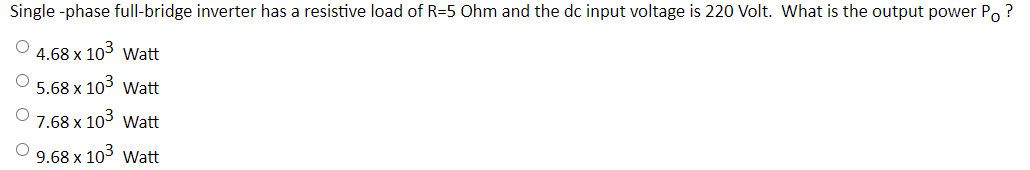 Single -phase full-bridge inverter has a resistive load of R=5 Ohm and the dc input voltage is 220 Volt. What is the output power Po ?
4.68 x 103 Watt
5.68 x 103 Watt
7.68 x 103 Watt
9.68 x 103 Watt
