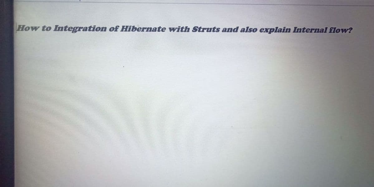 How to Integration of Hibernate with Struts and also explain Internal flow?