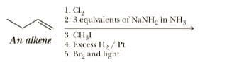 1. Cla
2. 3 equivalents of NaNH, in NH3
3. CH3I
4. Excess H, / Pt
5. Br, and light
An alkene
