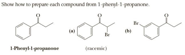 Show how to prepare each compound from 1-phenyl-1-propanone.
Br,
(a)
(b)
Br
1-Phenyl-1-propanone
(racemic)
