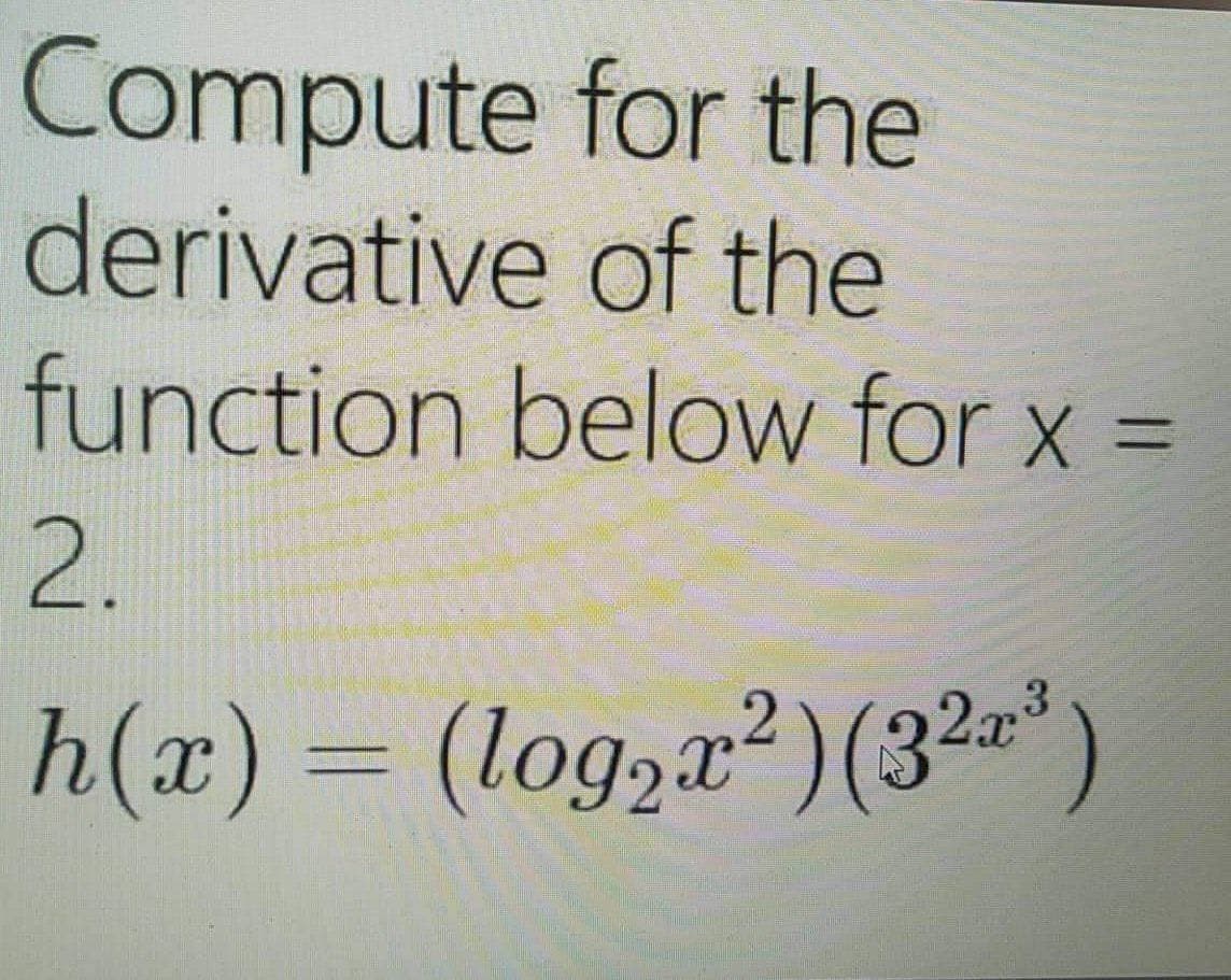 Compute
derivative
for the
of the
function below for x =
2.
h(x) = (log₂x²) (32³)