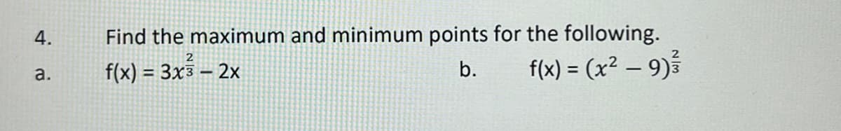 4.
a.
Find the maximum and minimum points for the following.
2
b.
f(x) = (x² − 9)/³3
2
f(x) = 3x3 - 2x