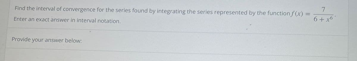 Find the interval of convergence for the series found by integrating the series represented by the function f(x)
Enter an exact answer in interval notation.
7
6+x6
Provide your answer below: