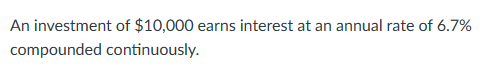 An investment of $10,000 earns interest at an annual rate of 6.7%
compounded continuously.