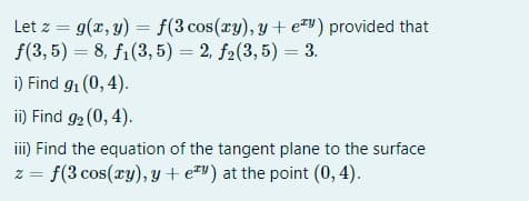 Let z = g(x, y) = f(3 cos(ry), y + e) provided that
f(3, 5) = 8, f1(3, 5) = 2, f2(3, 5) = 3.
%3D
i) Find g1 (0, 4).
ii) Find g2 (0, 4).
i) Find the equation of the tangent plane to the surface
z = f(3 cos(xy), y + e=v) at the point (0, 4).
