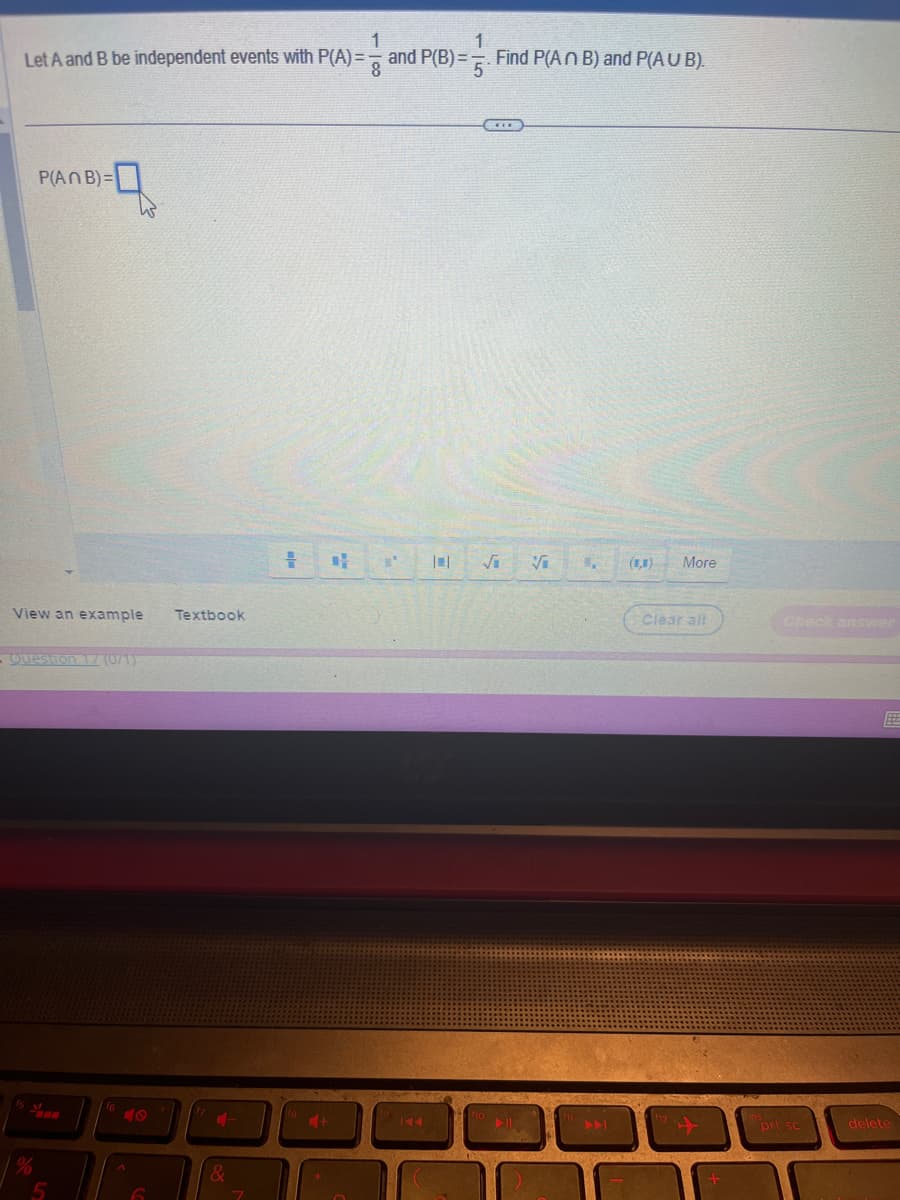 1
1
Let A and B be independent events with P(A)= and P(B)=. Find P(An B) and P(A U B).
P(An B)=
View an example
- Question 17 (071)
W
5
6
Textbook
4-
&
7
# D
+
√i Vi 1, (1,8)
More
Clear alt
+
Check answer
prt sc
delete