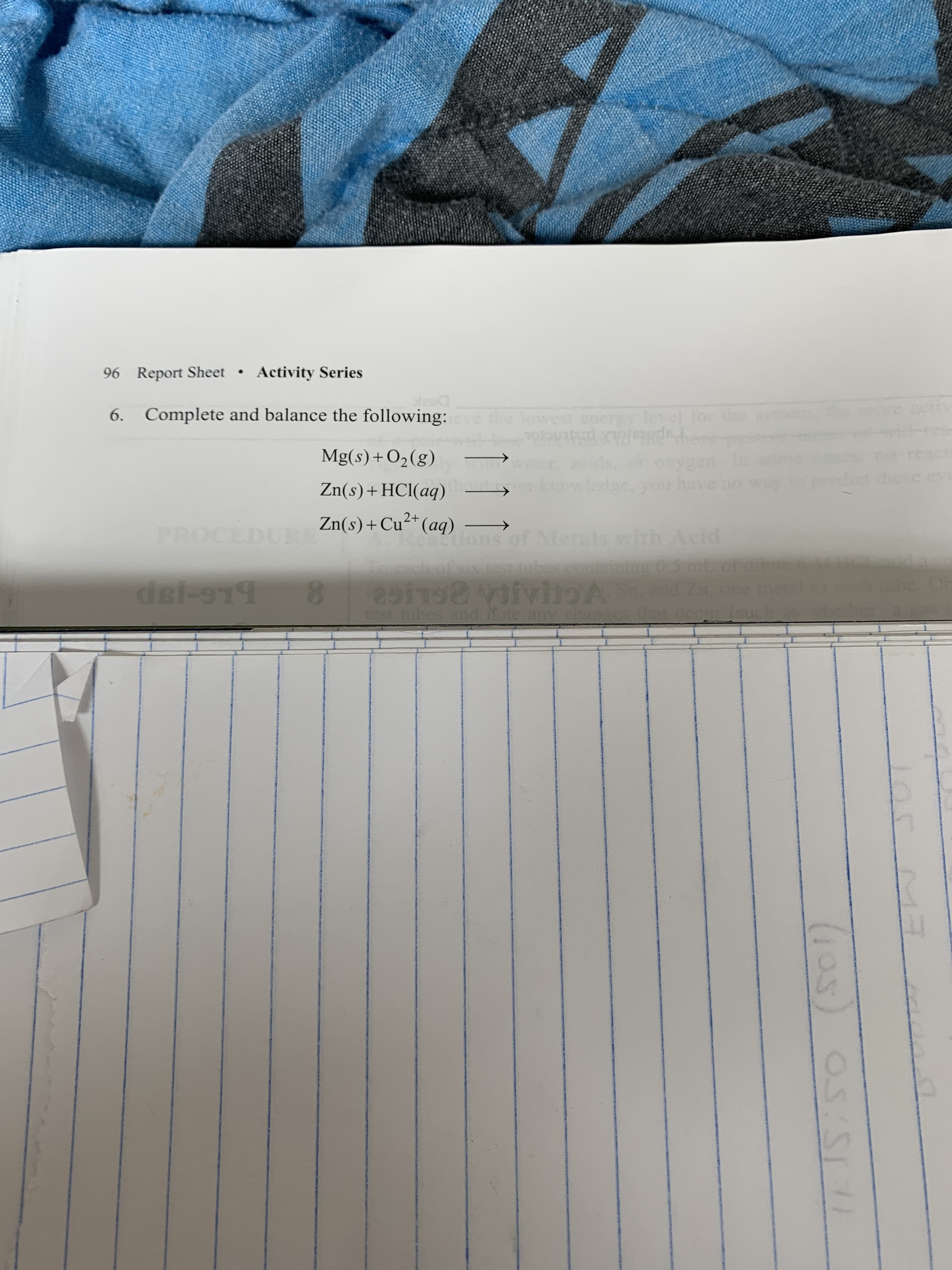 96 Report Sheet • Activity Series
6. Complete and balance the following:
the lowest energy level for the
o here
ds, or oxygen In
knowledge, youu have no
Mg(s)+O2(g)
react
these ev
Zn(s)+HCl(aq)
2+
PROCEDURE
Zn(s)+Cu²*(aq) -
Retrions of Metals with Acid
h of sitebeco 0S mt of
2i VviloA Send z, one me
st ubes and fote any changgs that ocoufsuch.s
dei-919
105 M7
(ఎవ) S
