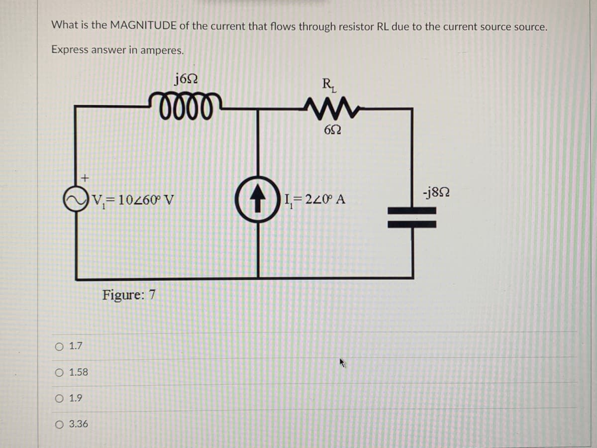 What is the MAGNITUDE of the current that flows through resistor RL due to the current source source.
Express answer in amperes.
+
O 1.7
O 1.58
O 1.9
O 3.36
j6n
oooo
V₁=10260° V
Figure: 7
R₂₁
652
I₁=220° A
F
-j8Ω