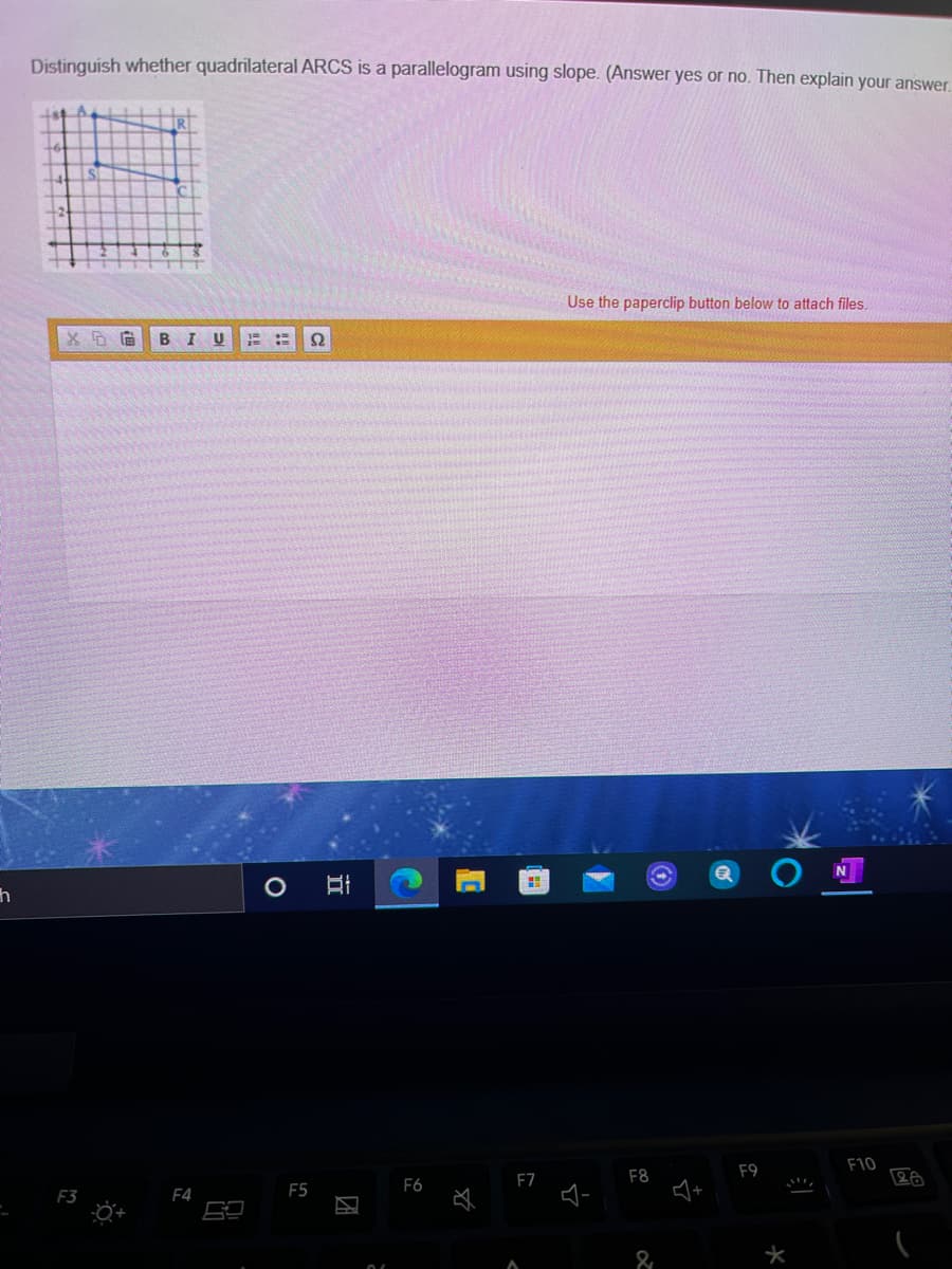 Distinguish whether quadrilateral ARCS is a parallelogram using slope. (Answer yes or no. Then explain your answer
IR
Use the paperclip button below to attach files.
F10
F7
F8
F9
F5
F6
F3
F4
