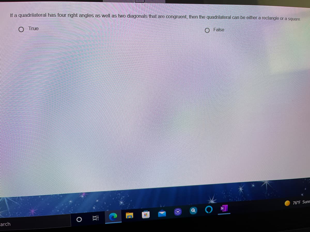 If a quadrilateral has four right angles as well as two diagonals that are congruent, then the quadrilateral can be either a rectangle or a square,
O True
O False
76°F Sunr
arch
