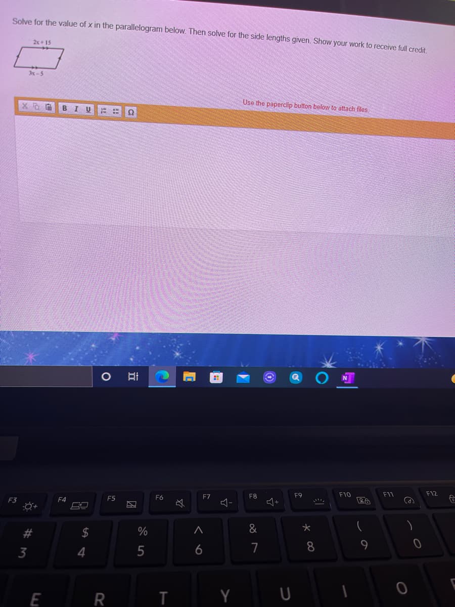 Solve for the value of x in the parallelogram below. Then solve for the side lengths given. Show your work to receive full credit,
2x+ 15
3-5
Use the paperclip button below to attach files
B I
Ω
F8
F9
F10
F11
F12
F3
F4
F5
F6
F7
ム+
&
23
3
4.
6
7
E
R
* CO
