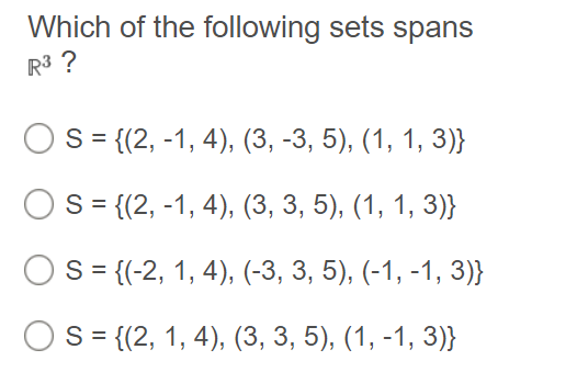 Which of the following sets spans
R3 ?
Os = {(2, -1, 4), (3, -3, 5), (1, 1, 3)}
S= {(2, -1, 4), (3, 3, 5), (1, 1, 3)}
Os = {(-2, 1, 4), (-3, 3, 5), (-1, -1, 3)}
S= {(2, 1, 4), (3, 3, 5), (1, -1, 3)}
