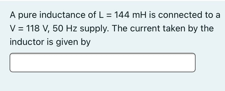 pure inductance of L = 144 mH is connected to a
V = 118 V, 50 Hz supply. The current taken by the
inductor is given by
