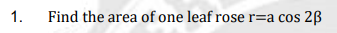1.
Find the area of one leaf rose r=a cos 2ß

