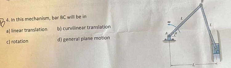 B4.
4. In this mechanism, bar BC will be in
a) linear translation
c) rotation
b) curvilinear translation
d) general plane motion
(1)
B
L
Loo