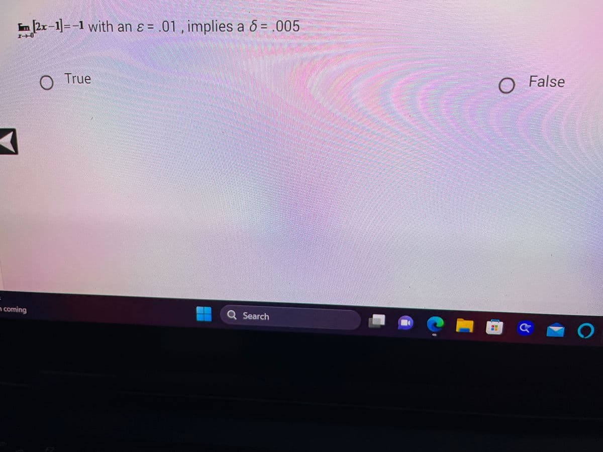 F 2x-1]=-1 with an & = .01, implies a 6 = .005
=
n coming
O True
Q Search
TH
O
False
&
O