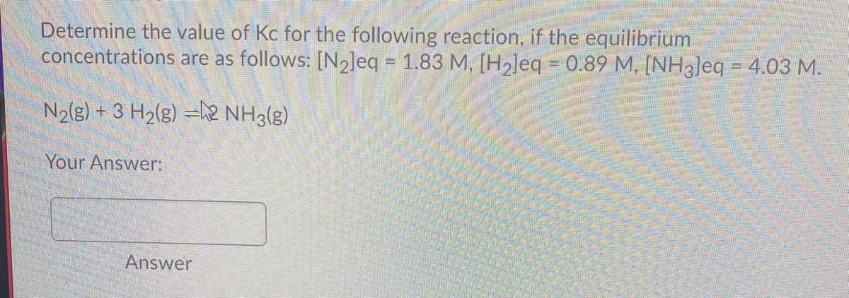 Determine the value of Kc for the following reaction, if the equilibrium
concentrations are as follows: [N,Jeq = 1.83 M, [H2]eq = 0.89 M, [NH3]eq = 4.03 M.
N2(g) + 3 H2(g) =12 NH3(g)
Your Answer:
Answer
