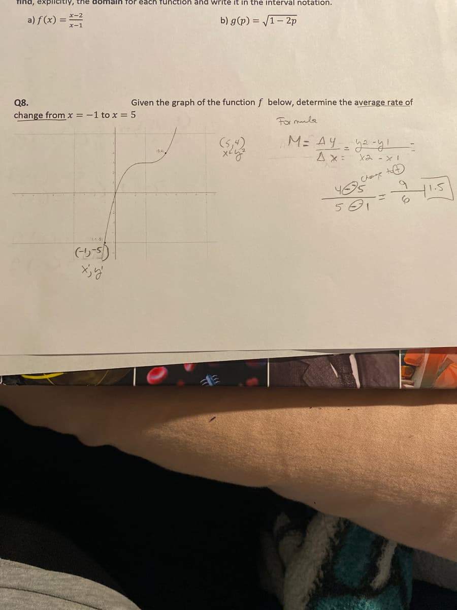 find, explicitly, the domain for each function and write it in the interval notation.
a) f(x) = x=
b) g(p)=√1-2p
Q8.
change from x = -1 to x = 5
Given the graph of the function f below, determine the average rate of
(-15)
(-5-5)
Хју
(5,4)
Formula
M= Ayyayı
Ax=
x2 - x 1
to
Chaneye
561
9
41.5