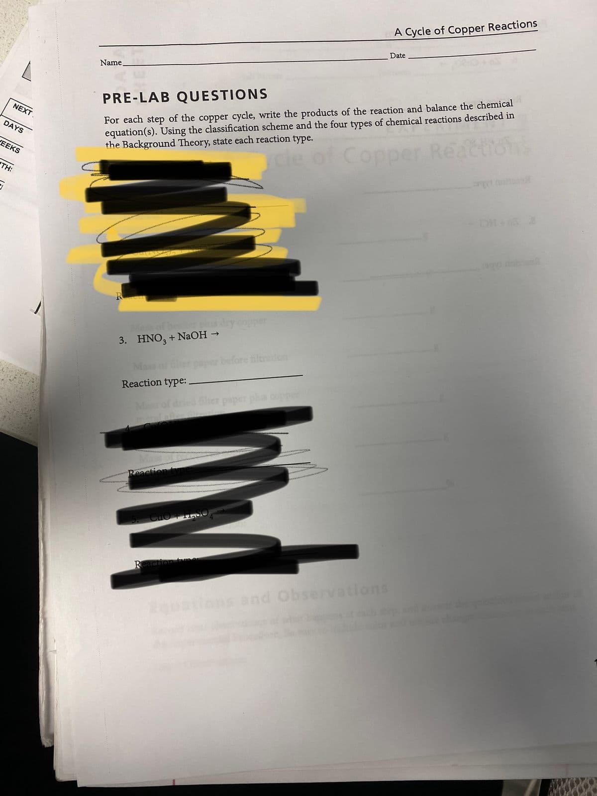 A Cycle of Copper Reactions
Date
Name
For each step of the copper cycle, write the products of the reaction and balance the chemical
equation(s). Using the classification scheme and the four types of chemical reactions described in
the Background Theory, state each reaction type.
PRE-LAB QUESTIONS
NEXT.
DAYS
ce of Copper Reattions
VEEKS
TH:
Masof be dry copper
3. HNO, + NaOH →
before filtration
Reaction type:
Mass
Reaction tM
Reaction tme
wations and Observations

